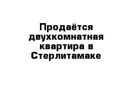 Продаётся двухкомнатная квартира в Стерлитамаке